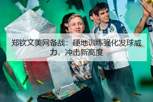 郑钦文美网备战：硬地训练强化发球威力，冲击新高度