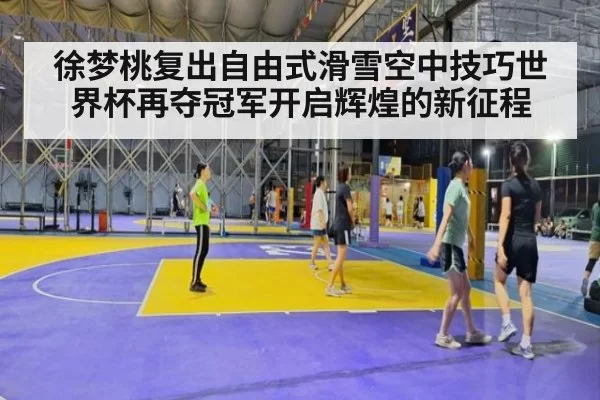 徐梦桃复出自由式滑雪空中技巧世界杯再夺冠军开启辉煌的新征程