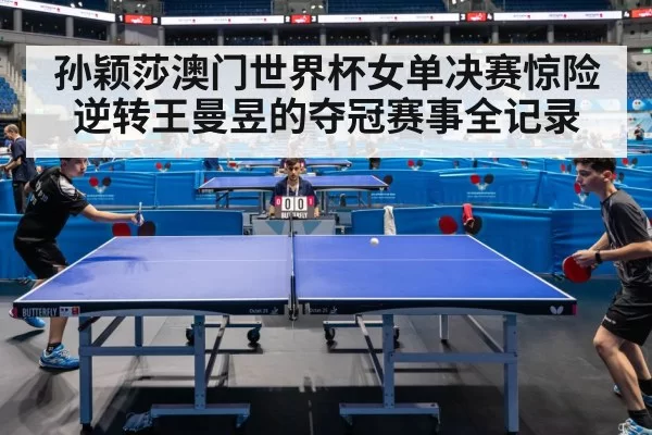 孙颖莎澳门世界杯女单决赛惊险逆转王曼昱的夺冠赛事全记录
