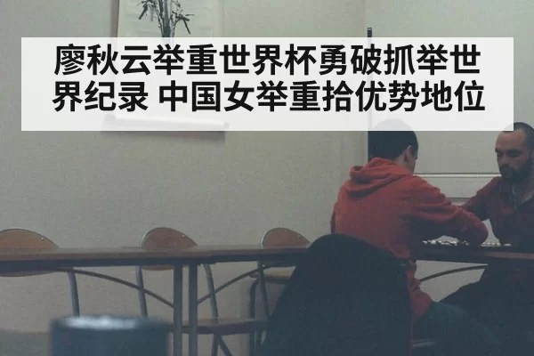 廖秋云举重世界杯勇破抓举世界纪录 中国女举重拾优势地位