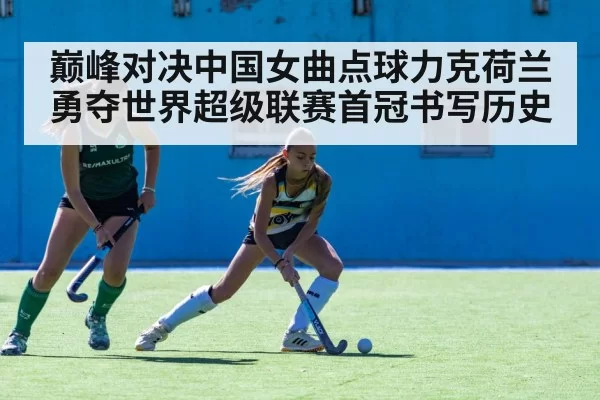 巅峰对决中国女曲点球力克荷兰勇夺世界超级联赛首冠书写历史